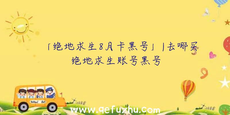 「绝地求生8月卡黑号」|去哪买绝地求生账号黑号